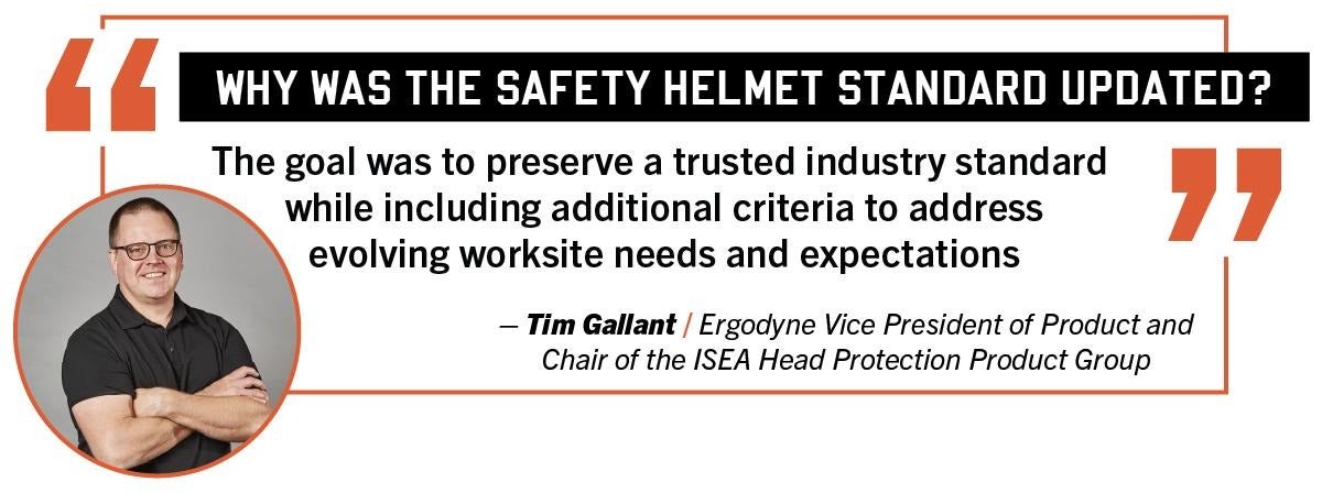 why was the safety helmet standard updated? The goal was to preserve a trusted industry standard while including additional criteria to address evolving worksite needs and expectations. Tim Gallant