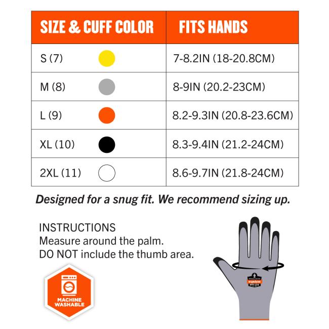 Size chart. Small (S) (7): Fits hands 7-8.2IN (18-20.8CM). Medium (M) (8): Fits hands 8-9IN (20.2-23CM). Large (L) (9): Fits hands 8.2-9.3IN (20.8-23.6CM). Extra Large (XL) (10): Fits hands 8.3-9.4IN (21.2-24CM). 2X Large (2XL) (11): Fits hands 8.6-9.7IN (21.8-24CM). Designed for a snug fit. We recommend sizing up. Instructions for measuring are to "Measure around the palm. DO NOT include the thumb area." The gloves are indicated as machine washable