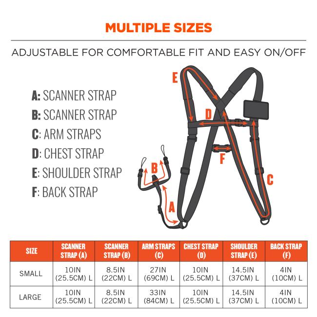 Multiple sizes: adjustable for comfortable fit and easy on/off. Image size chart. Size Small: Scanner Strap (A): 10in (25.5cm) L; Scanner Strap (B): 8.5in (22cm) L; Arm Straps (C): 27in (69cm) L; Chest Strap (D): 10in (25.5cm) L; Shoulder Strap (E): 14.5in (37cm) L; Back Strap (F): 4in (10cm) L. Size Large: Scanner Strap (A): 10in (25.5cm) L; Scanner Strap (B): 8.5in (22cm) L; Arm Straps (C): 33in (84cm) L; Chest Strap (D): 10in (25.5cm) L; Shoulder Strap (E): 14.5in (37cm) L; Back Strap (F): 4in (10cm) L.