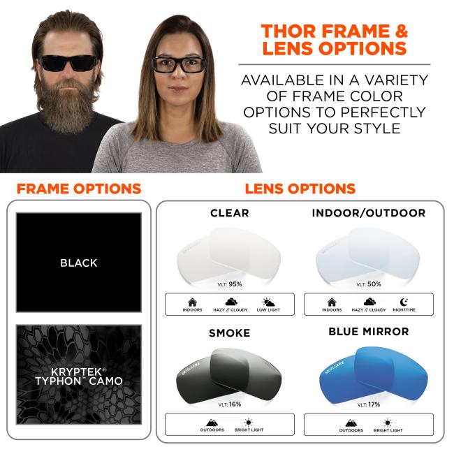 Thor frame and lens options: availabile in a variety of frame color options to perfectly suit your style. Frame options: black or Kryptek Typhon Camo. Clear: VLT 95% worn indoors, hazy or cloudy, or low light conditions. Indoor/Outdoor: VLT 50% worn indoors, hazy or cloudy, or nighttime conditions. Smoke: CLT 16% worn outdoors or in bright light conditions. Blue mirror: VLT 17% worn outdoors or in bright light conditions