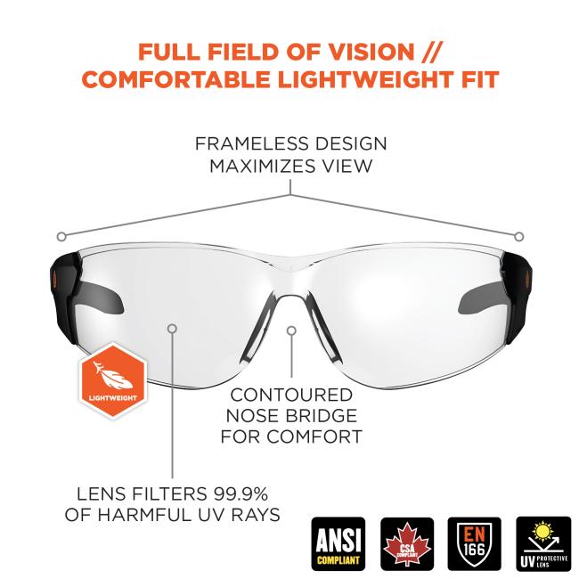 Full field of vision and comfortable lightweight fit. Frameless design maximizes view and contoured nose bridge for comfort. Lens filters 99.9% of harmful uv rays. ANSI, EN 166, and CSA compliant