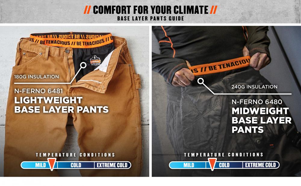 Comfort for your climate: base layer pants guide. N-ferno 6481 lightweight base layer pants / 180G insulation / temp conditions = mild. N-ferno 6480 midweight base layer pants / 240g insulation / temp conditions= cold. 